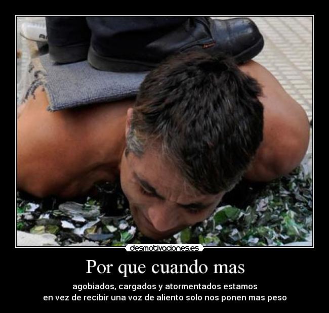 Por que cuando mas - agobiados, cargados y atormentados estamos
en vez de recibir una voz de aliento solo nos ponen mas peso