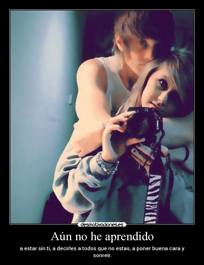 Aún no he aprendido - a estar sin ti, a decirles a todos que no estas, a poner buena cara y sonreír.