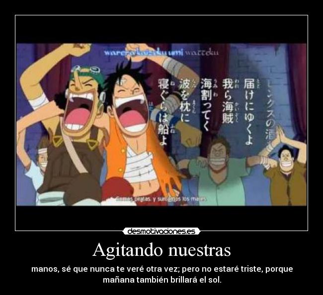 Agitando nuestras - manos, sé que nunca te veré otra vez; pero no estaré triste, porque
mañana también brillará el sol.