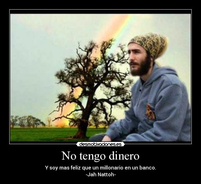 No tengo dinero - Y soy mas feliz que un millonario en un banco.
-Jah Nattoh-