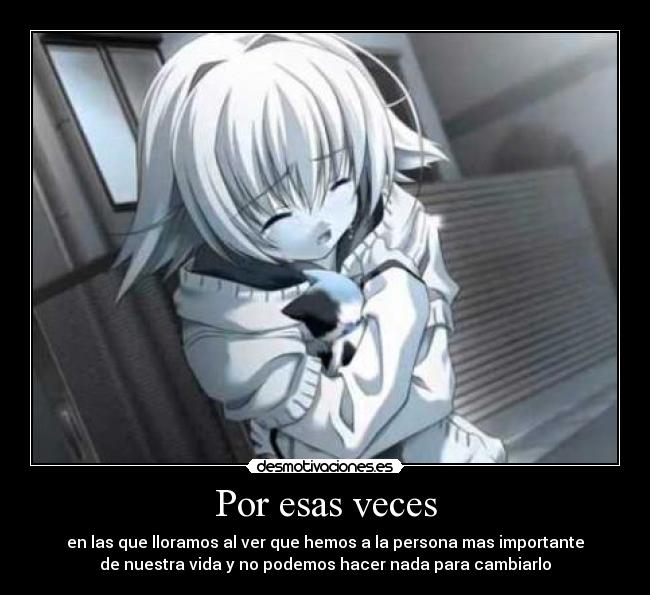 Por esas veces - en las que lloramos al ver que hemos a la persona mas importante
de nuestra vida y no podemos hacer nada para cambiarlo