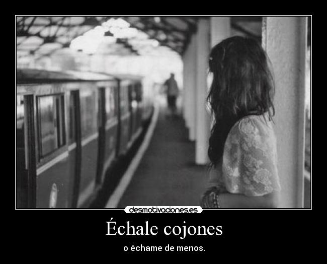 Échale cojones - o échame de menos.