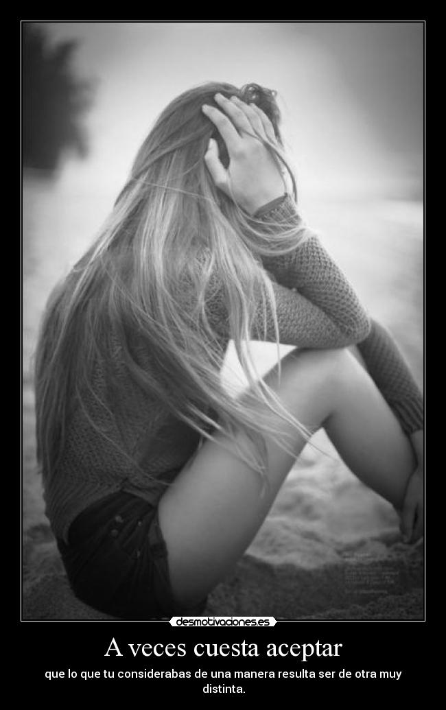 A veces cuesta aceptar - que lo que tu considerabas de una manera resulta ser de otra muy distinta.