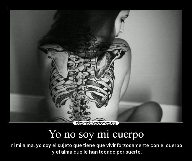 Yo no soy mi cuerpo - ni mi alma, yo soy el sujeto que tiene que vivir forzosamente con el cuerpo
y el alma que le han tocado por suerte.