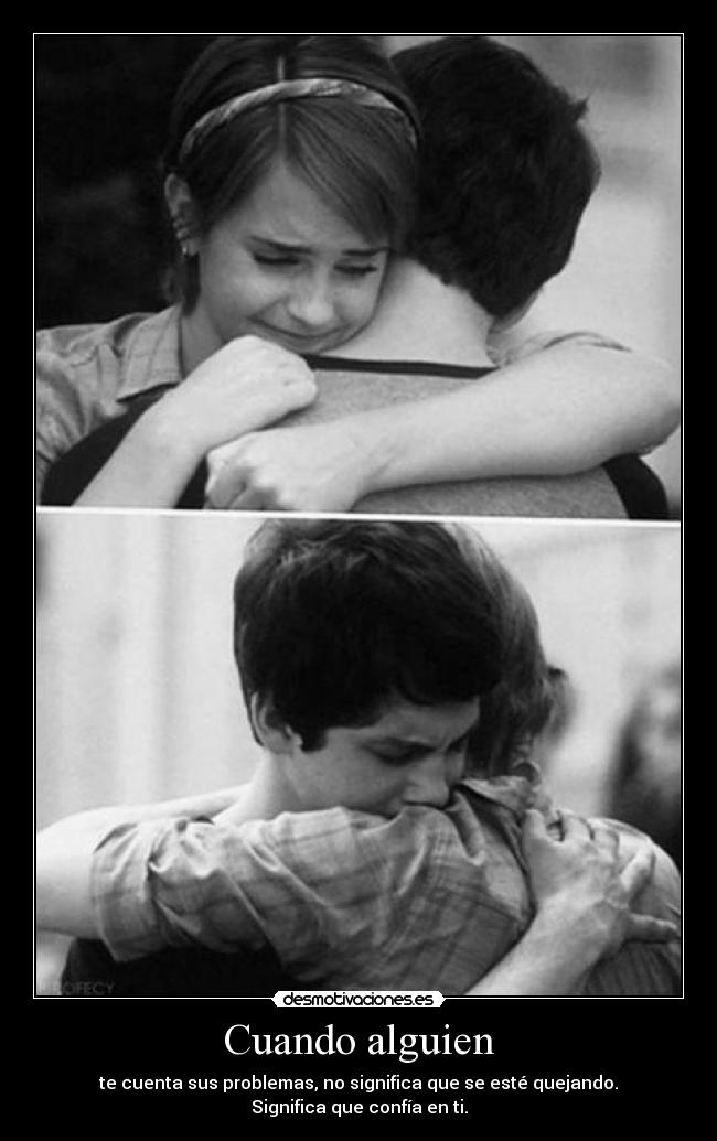Cuando alguien - te cuenta sus problemas, no significa que se esté quejando.
Significa que confía en ti.