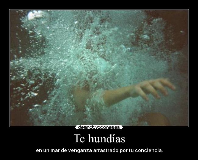 Te hundías - en un mar de venganza arrastrado por tu conciencia.