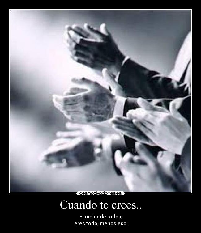 Cuando te crees.. - El mejor de todos;
eres todo, menos eso.