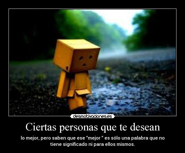 Ciertas personas que te desean - lo mejor, pero saben que ese “mejor “ es sólo una palabra que no
tiene significado ni para ellos mismos.
