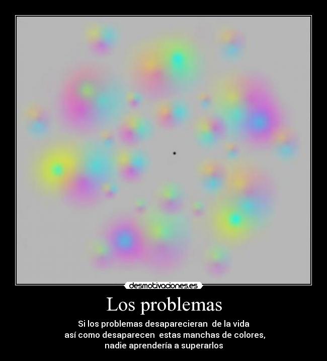 Los problemas - Si los problemas desaparecieran de la vida
así como desaparecen estas manchas de colores,
nadie aprendería a superarlos