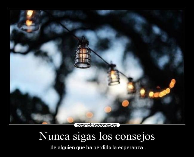 Nunca sigas los consejos - de alguien que ha perdido la esperanza.