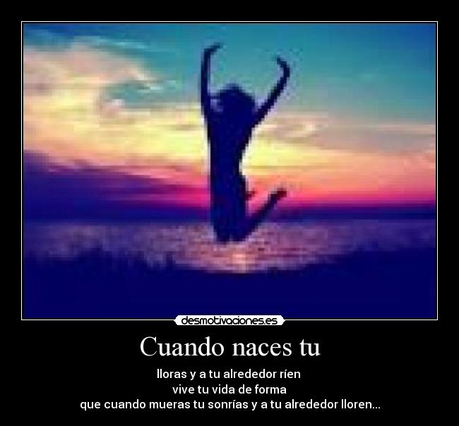Cuando naces tu - lloras y a tu alrededor ríen
vive tu vida de forma
que cuando mueras tu sonrías y a tu alrededor lloren...