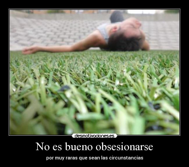 No es bueno obsesionarse - por muy raras que sean las circunstancias