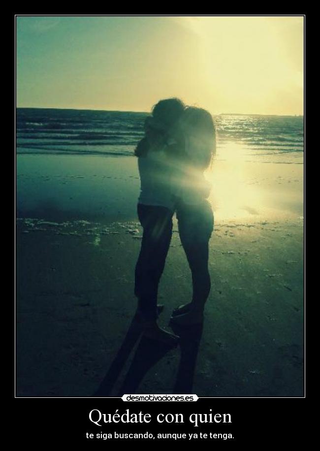 Quédate con quien - te siga buscando, aunque ya te tenga.
