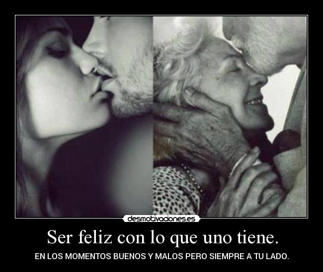 Ser feliz con lo que uno tiene. - EN LOS MOMENTOS BUENOS Y MALOS PERO SIEMPRE A TU LADO.