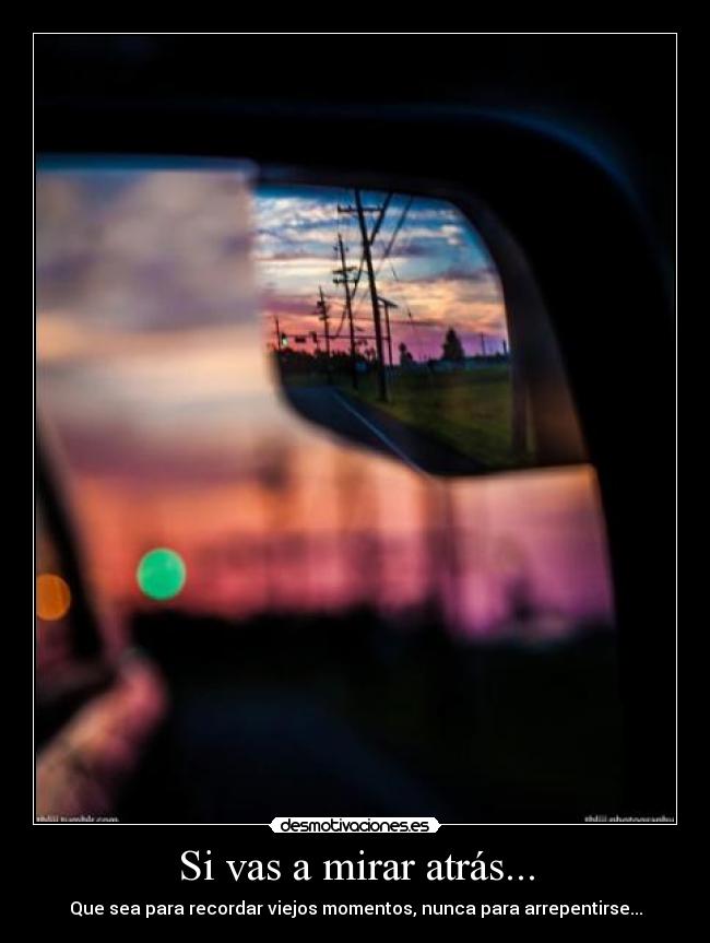 Si vas a mirar atrás... - Que sea para recordar viejos momentos, nunca para arrepentirse...