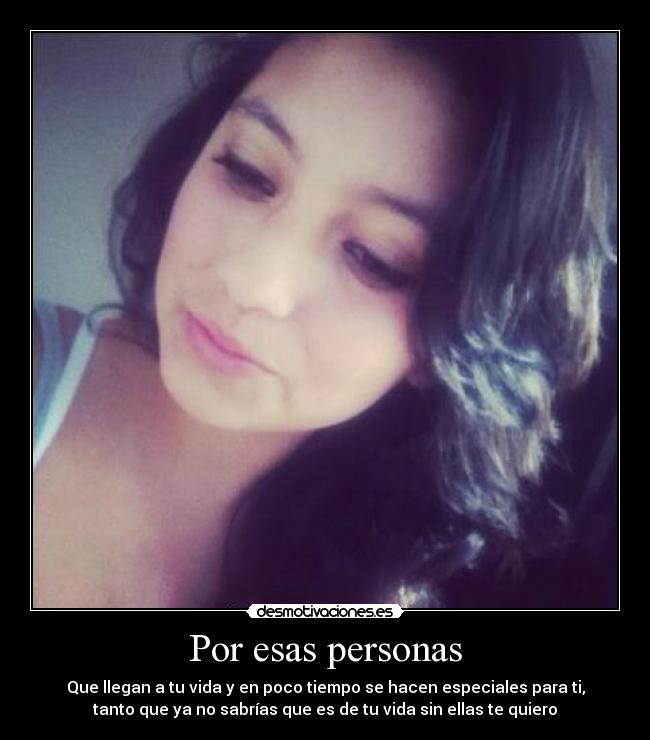 Por esas personas - Que llegan a tu vida y en poco tiempo se hacen especiales para ti,
tanto que ya no sabrías que es de tu vida sin ellas te quiero