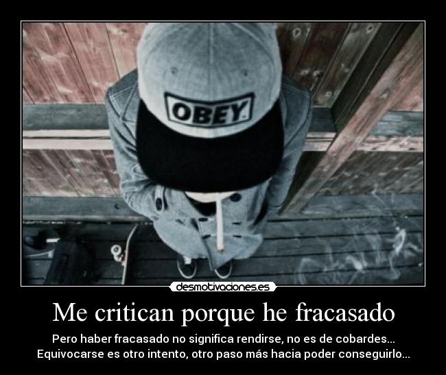 Me critican porque he fracasado - Pero haber fracasado no significa rendirse, no es de cobardes...
Equivocarse es otro intento, otro paso más hacia poder conseguirlo...