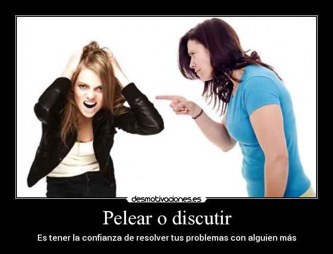 Pelear o discutir - Es tener la confianza de resolver tus problemas con alguien más