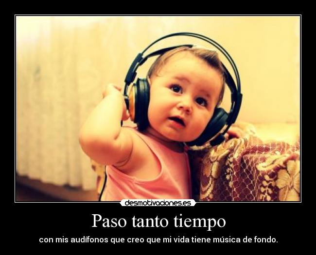 Paso tanto tiempo - con mis audífonos que creo que mi vida tiene música de fondo.