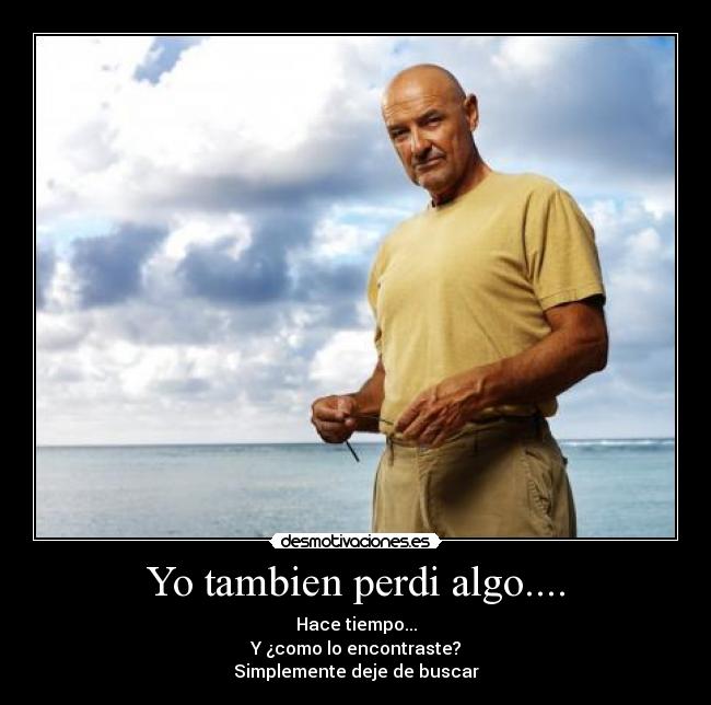 Yo tambien perdi algo.... - Hace tiempo...
Y ¿como lo encontraste?
Simplemente deje de buscar