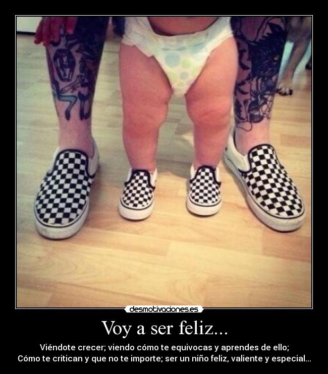 Voy a ser feliz... - Viéndote crecer; viendo cómo te equivocas y aprendes de ello;
Cómo te critican y que no te importe; ser un niño feliz, valiente y especial...