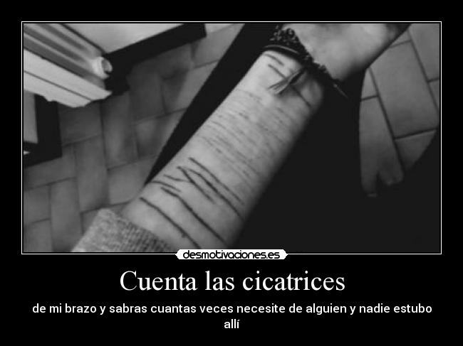 Cuenta las cicatrices - de mi brazo y sabras cuantas veces necesite de alguien y nadie estubo allí