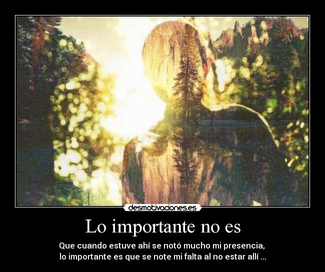 Lo importante no es - Que cuando estuve ahí se notó mucho mi presencia,
lo importante es que se note mi falta al no estar allí ...