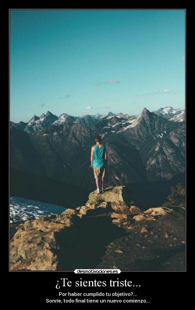 ¿Te sientes triste... - Por haber cumplido tu objetivo?...
Sonríe, todo final tiene un nuevo comienzo...