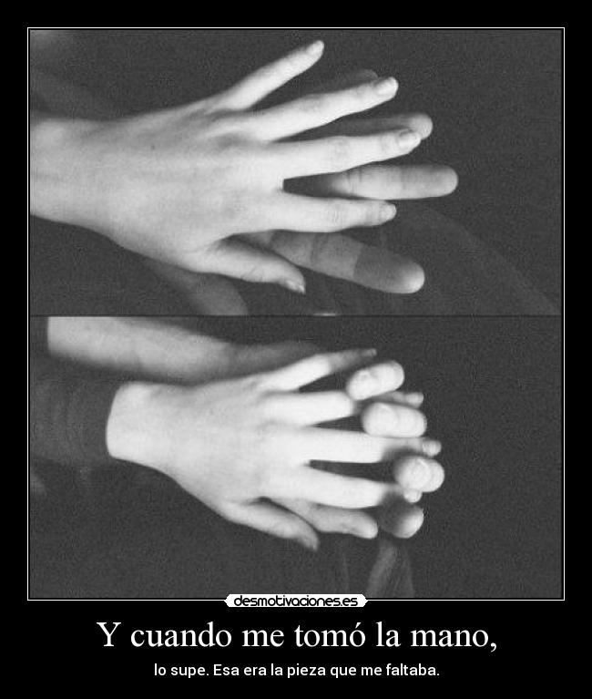 Y cuando me tomó la mano, - lo supe. Esa era la pieza que me faltaba.