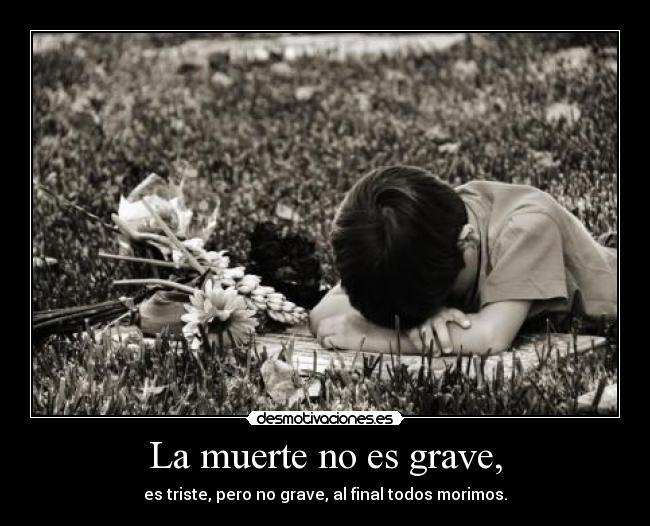 La muerte no es grave, - es triste, pero no grave, al final todos morimos.