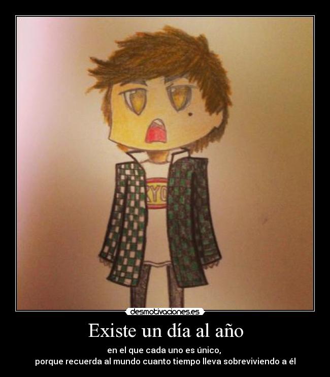Existe un día al año - en el que cada uno es único,
porque recuerda al mundo cuanto tiempo lleva sobreviviendo a él