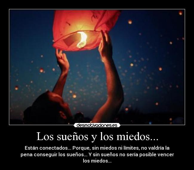 Los sueños y los miedos... - Están conectados... Porque, sin miedos ni límites, no valdría la
pena conseguir los sueños... Y sin sueños no sería posible vencer
los miedos...