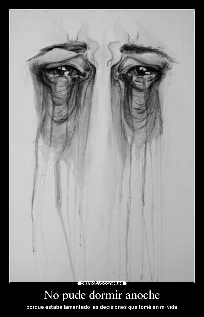 No pude dormir anoche - porque estaba lamentado las decisiones que tomé en mi vida.