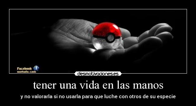 tener una vida en las manos - y no valorarla si no usarla para que luche con otros de su especie