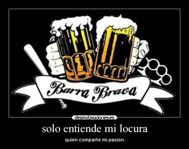 solo entiende mi locura - quien comparte mi pasión.