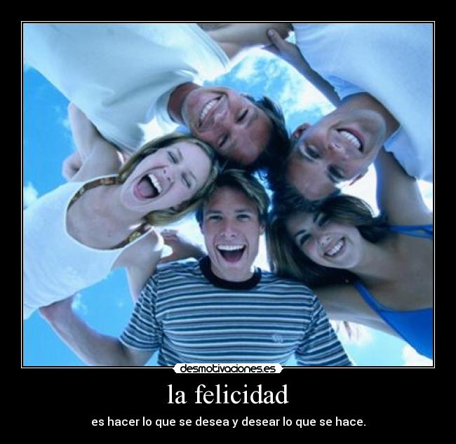 la felicidad - es hacer lo que se desea y desear lo que se hace.
