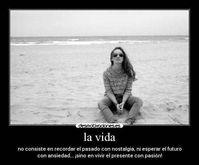 la vida - no consiste en recordar el pasado con nostalgia, ni esperar el futuro
con ansiedad... ¡sino en vivir el presente con pasión!
