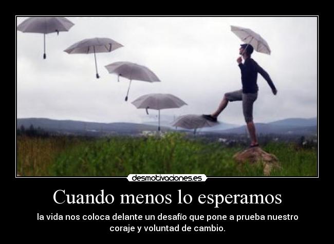 Cuando menos lo esperamos - la vida nos coloca delante un desafío que pone a prueba nuestro
coraje y voluntad de cambio.