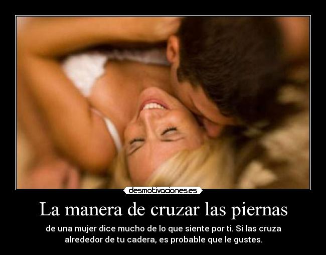 La manera de cruzar las piernas - de una mujer dice mucho de lo que siente por ti. Si las cruza
alrededor de tu cadera, es probable que le gustes.