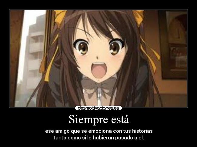 Siempre está - ese amigo que se emociona con tus historias
tanto como si le hubieran pasado a él.