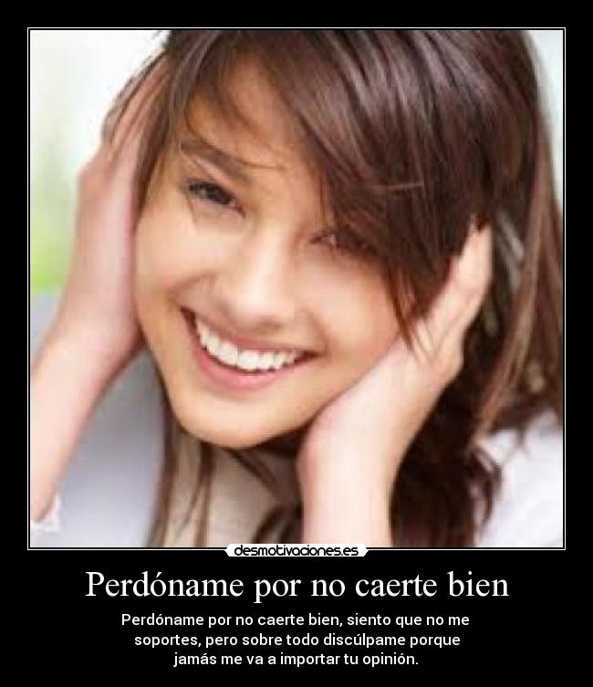Perdóname por no caerte bien - Perdóname por no caerte bien, siento que no me 
soportes, pero sobre todo discúlpame porque
jamás me va a importar tu opinión.