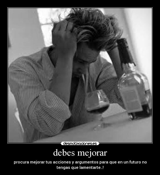 debes mejorar - procura mejorar tus acciones y argumentos para que en un futuro no
tengas que lamentarte..!