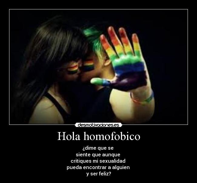 Hola homofobico - ¿dime que se
siente que aunque
critiques mi sexualidad
pueda encontrar a alguien
y ser feliz?
