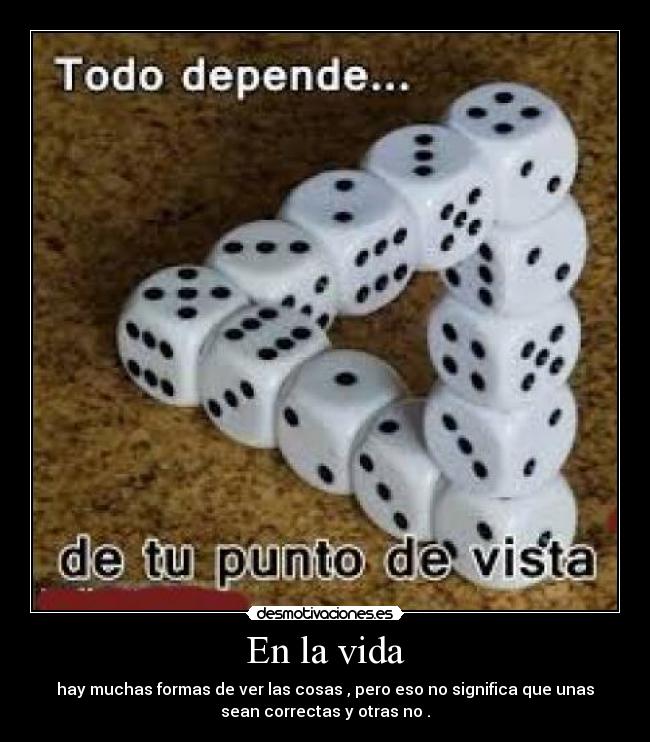 En la vida - hay muchas formas de ver las cosas , pero eso no significa que unas
sean correctas y otras no .