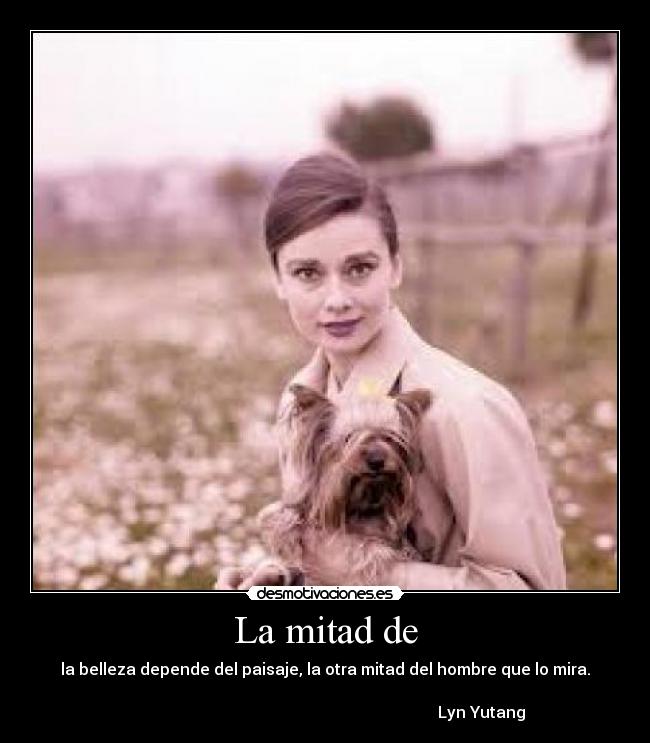 La mitad de - la belleza depende del paisaje, la otra mitad del hombre que lo mira.
Lyn Yutang