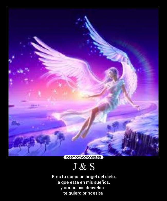 J & S - Eres tu como un ángel del cielo,
la que esta en mis sueños,
y ocupa mis desvelos..
te quiero princesita ♥