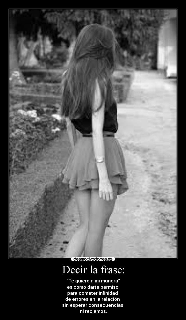 Decir la frase: - Te quiero a mi manera
es como darte permiso
para cometer infinidad
de errores en la relación
sin esperar consecuencias
ni reclamos.