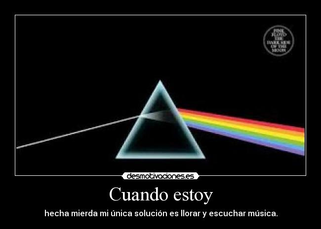 Cuando estoy - hecha mierda mi única solución es llorar y escuchar música.