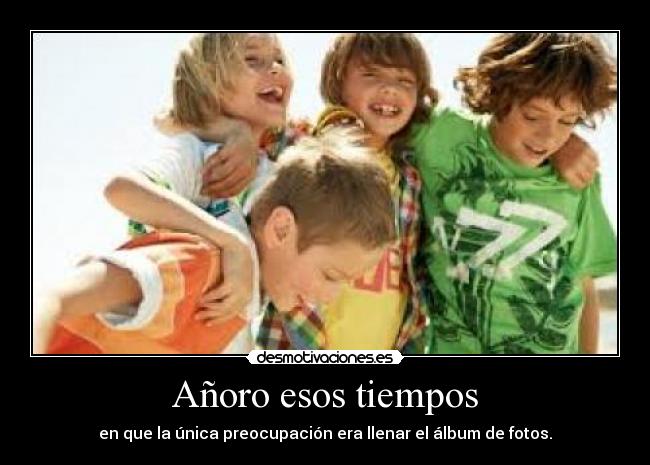 Añoro esos tiempos - en que la única preocupación era llenar el álbum de fotos.