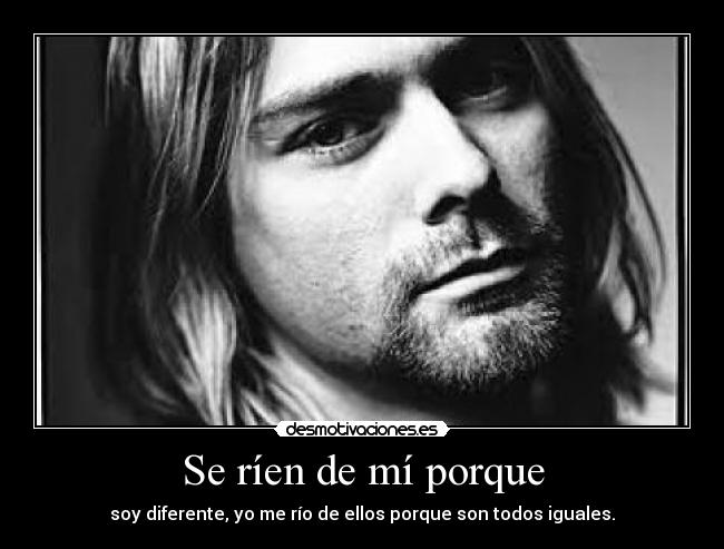 Se ríen de mí porque - soy diferente, yo me río de ellos porque son todos iguales.